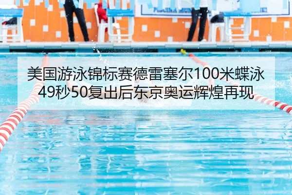 美国游泳锦标赛德雷塞尔100米蝶泳49秒50复出后东京奥运辉煌再现