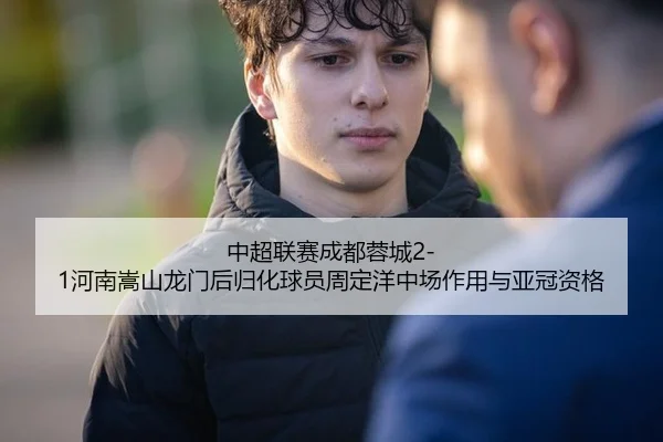 中超联赛成都蓉城2-1河南嵩山龙门后归化球员周定洋中场作用与亚冠资格