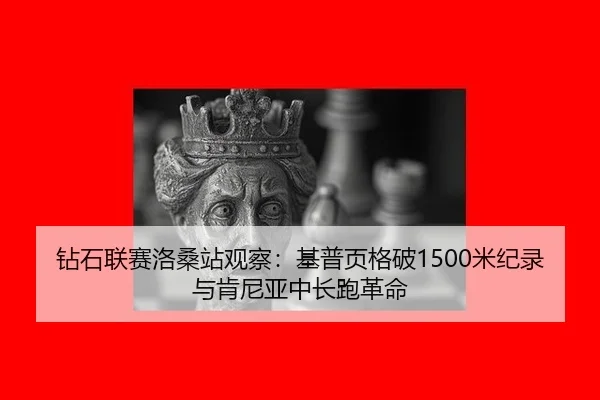 钻石联赛洛桑站观察：基普页格破1500米纪录与肯尼亚中长跑革命